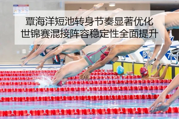 覃海洋短池转身节奏显著优化 世锦赛混接阵容稳定性全面提升
