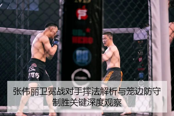 张伟丽卫冕战对手摔法解析与笼边防守制胜关键深度观察